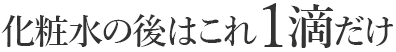化粧水の後はこれ1滴だけ