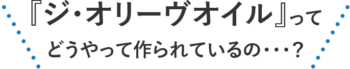 『ジ・オリーヴオイル』ってどうやって作られているの･･･？